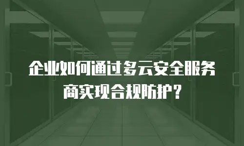 企业如何通过多云安全服务商实现合规防护？