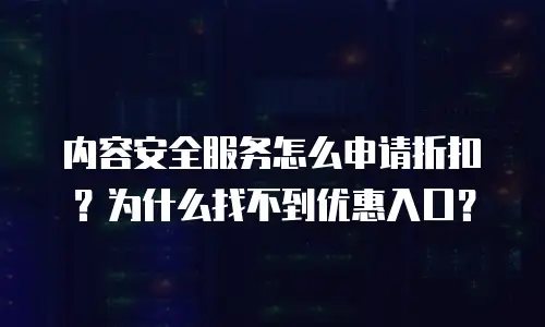 内容安全服务怎么申请折扣？为什么找不到优惠入口？