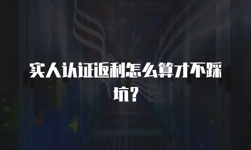 实人认证返利怎么算才不踩坑？