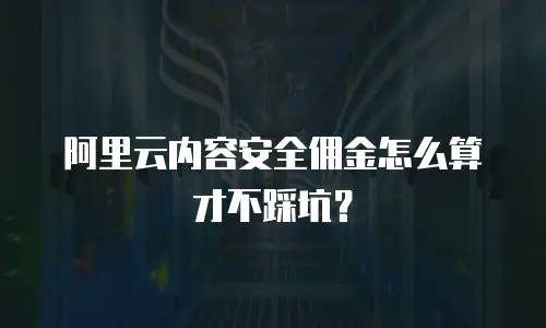 阿里云内容安全佣金怎么算才不踩坑？