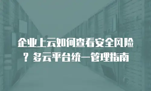 企业上云如何查看安全风险？多云平台统一管理指南