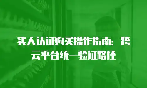 实人认证购买操作指南：跨云平台统一验证路径