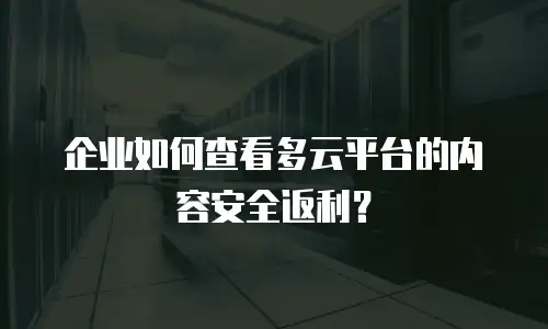 企业如何查看多云平台的内容安全返利？