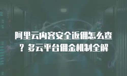 阿里云内容安全返佣怎么查？多云平台佣金机制全解