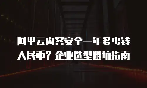 阿里云内容安全一年多少钱人民币？企业选型避坑指南
