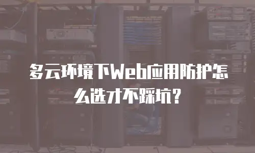 多云环境下Web应用防护怎么选才不踩坑？