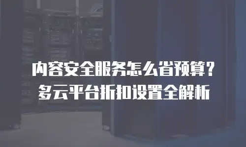 内容安全服务怎么省预算？多云平台折扣设置全解析