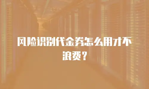 风险识别代金券怎么用才不浪费？