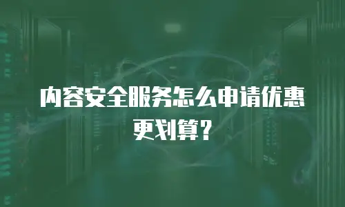 内容安全服务怎么申请优惠更划算？