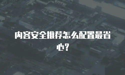 内容安全推荐怎么配置最省心？