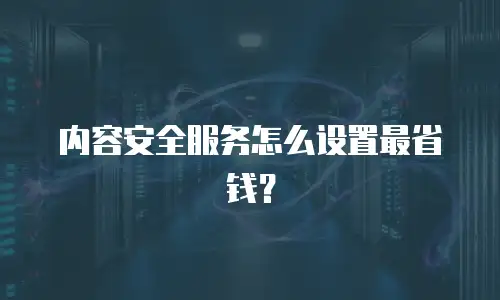 内容安全服务怎么设置最省钱？