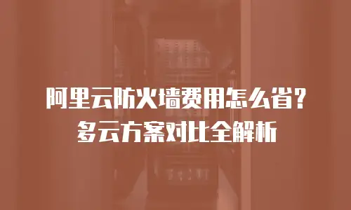 阿里云防火墙费用怎么省？多云方案对比全解析