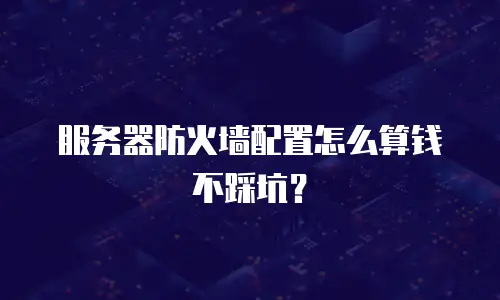 服务器防火墙配置怎么算钱不踩坑？