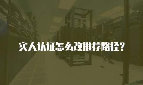 实人认证怎么改推荐路径？