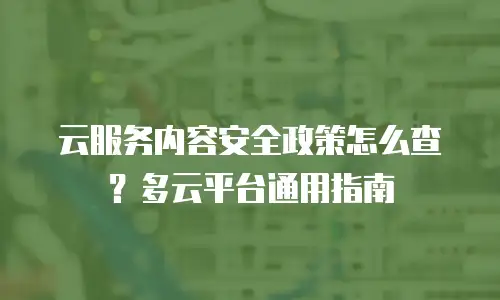 云服务内容安全政策怎么查？多云平台通用指南