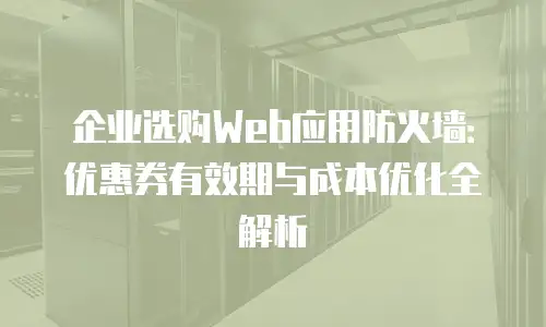 企业选购Web应用防火墙：优惠券有效期与成本优化全解析