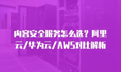 内容安全服务怎么选？阿里云/华为云/AWS对比解析