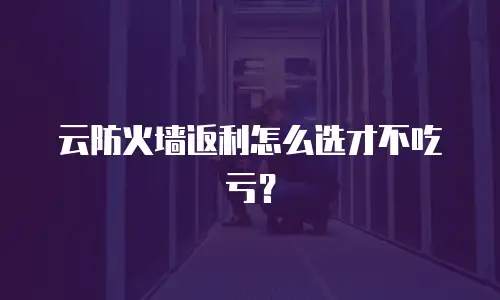 云防火墙返利怎么选才不吃亏？