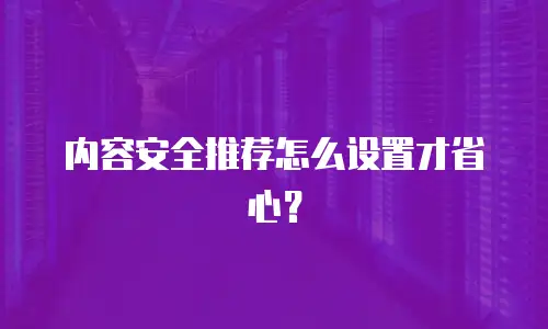内容安全推荐怎么设置才省心？