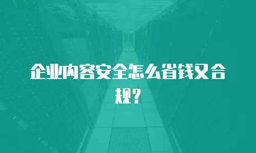 企业内容安全怎么省钱又合规？