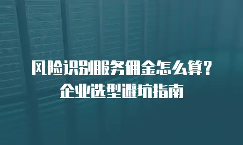 风险识别服务佣金怎么算？企业选型避坑指南