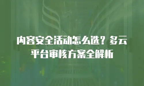 内容安全活动怎么选？多云平台审核方案全解析
