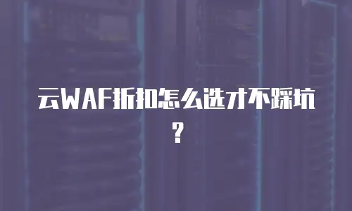 云WAF折扣怎么选才不踩坑？