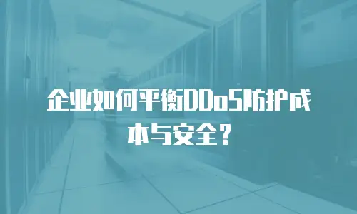 企业如何平衡DDoS防护成本与安全？