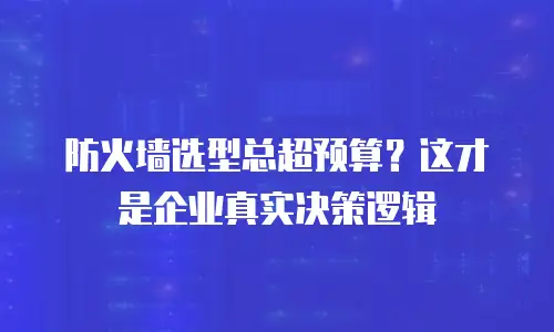 防火墙选型总超预算？这才是企业真实决策逻辑