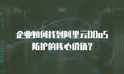 企业如何找到阿里云DDoS防护的核心价值？