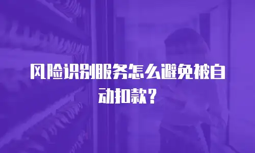 风险识别服务怎么避免被自动扣款？