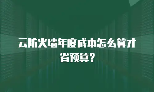 云防火墙年度成本怎么算才省预算？