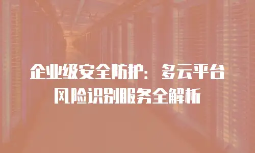 企业级安全防护：多云平台风险识别服务全解析
