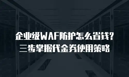 企业级WAF防护怎么省钱？三步掌握代金券使用策略