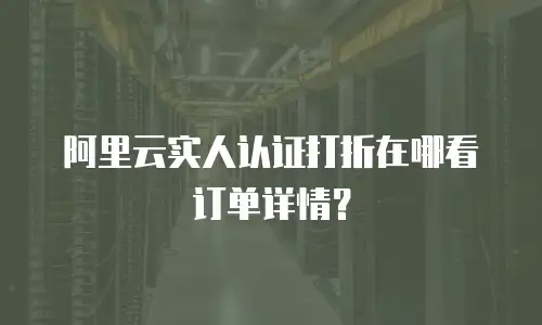 阿里云实人认证打折在哪看订单详情？