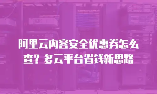 阿里云内容安全优惠券怎么查？多云平台省钱新思路