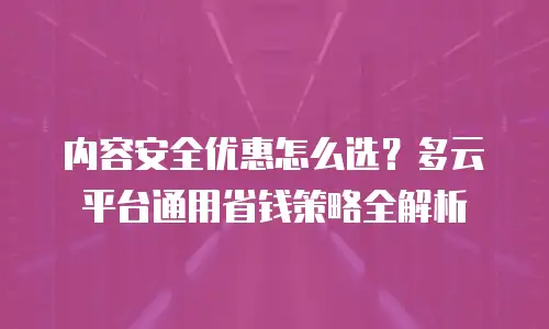 内容安全优惠怎么选？多云平台通用省钱策略全解析