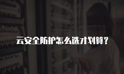 云安全防护怎么选才划算？