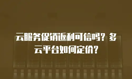 云服务促销返利可信吗？多云平台如何定价？