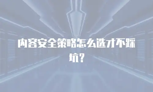 内容安全策略怎么选才不踩坑？