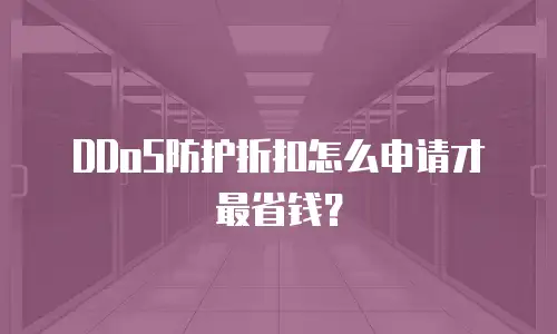 DDoS防护折扣怎么申请才最省钱？