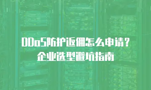 DDoS防护返佣怎么申请？企业选型避坑指南