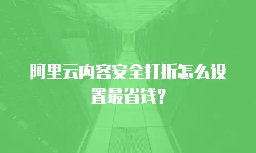 阿里云内容安全打折怎么设置最省钱？