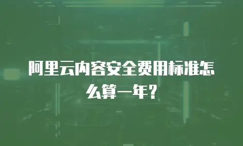 阿里云内容安全费用标准怎么算一年？