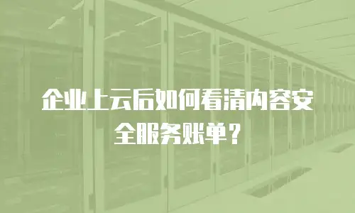 企业上云后如何看清内容安全服务账单？