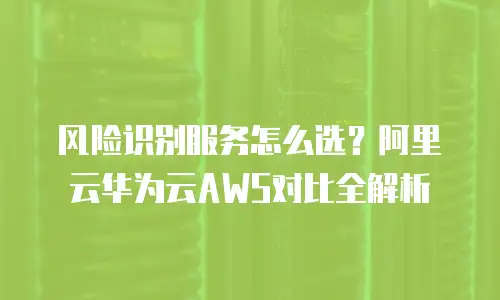 风险识别服务怎么选？阿里云华为云AWS对比全解析