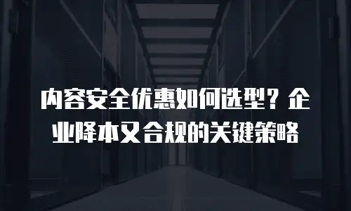 内容安全优惠如何选型？企业降本又合规的关键策略