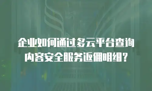 企业如何通过多云平台查询内容安全服务返佣明细？