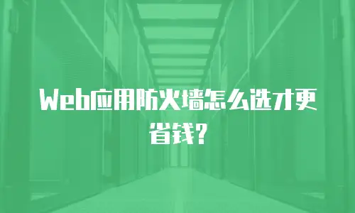 Web应用防火墙怎么选才更省钱？