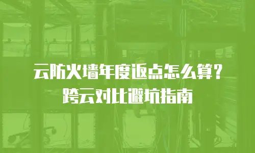 云防火墙年度返点怎么算？跨云对比避坑指南